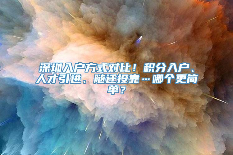 深圳入户方式对比！积分入户、人才引进、随迁投靠…哪个更简单？