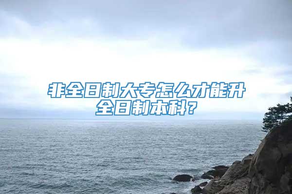 非全日制大专怎么才能升全日制本科？