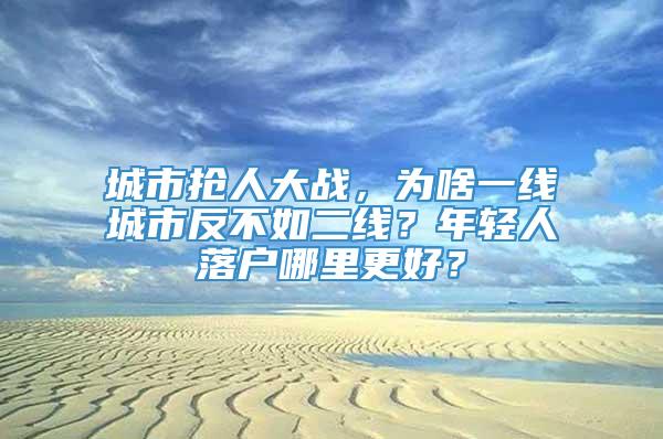 城市抢人大战，为啥一线城市反不如二线？年轻人落户哪里更好？