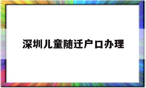 深圳儿童随迁户口办理(深圳儿童随迁户口办理流程) 大专入户深圳