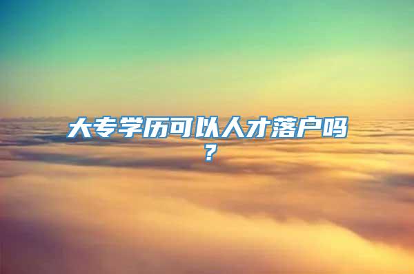 大专学历可以人才落户吗？