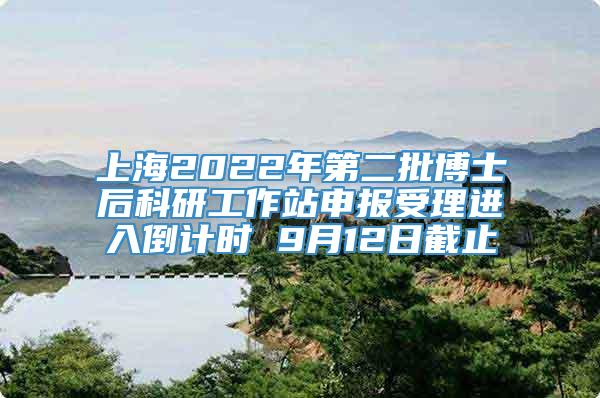 上海2022年第二批博士后科研工作站申报受理进入倒计时 9月12日截止