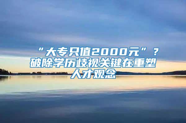 “大专只值2000元”？破除学历歧视关键在重塑人才观念