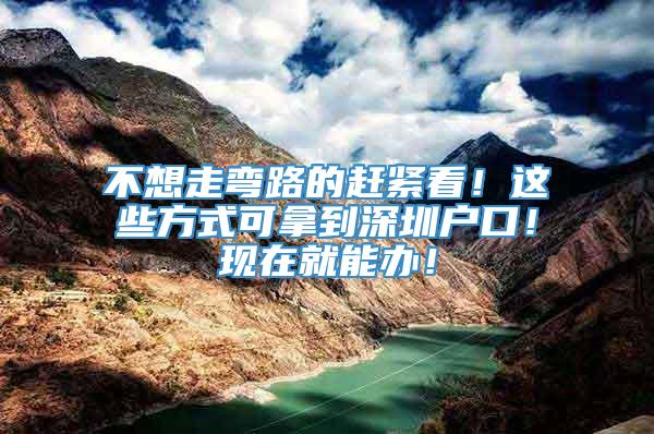 不想走弯路的赶紧看！这些方式可拿到深圳户口！现在就能办！