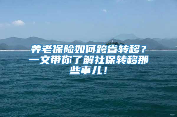 养老保险如何跨省转移？一文带你了解社保转移那些事儿！