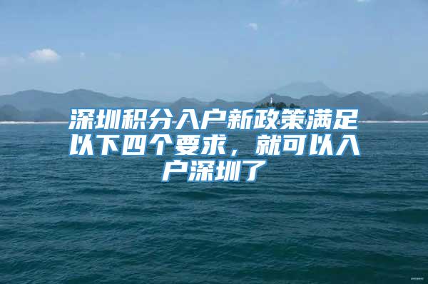 深圳积分入户新政策满足以下四个要求，就可以入户深圳了