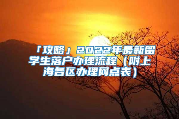 「攻略」2022年最新留学生落户办理流程（附上海各区办理网点表）