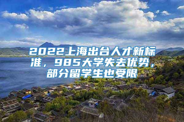 2022上海出台人才新标准，985大学失去优势，部分留学生也受限