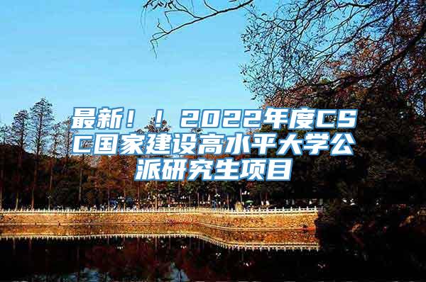 最新！！2022年度CSC国家建设高水平大学公派研究生项目