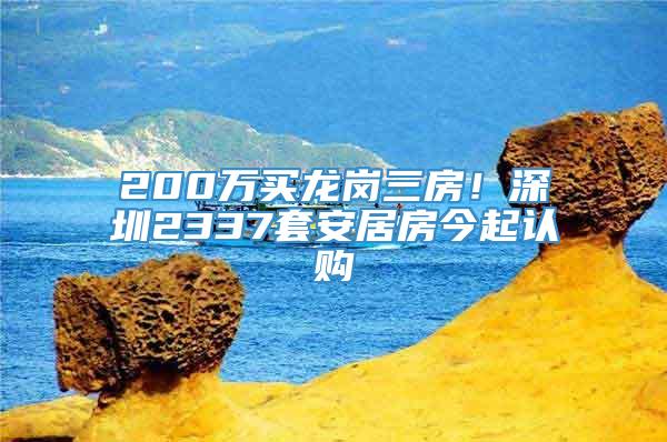 200万买龙岗三房！深圳2337套安居房今起认购