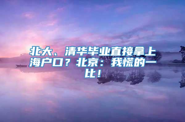 北大、清华毕业直接拿上海户口？北京：我慌的一比！