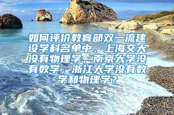 如何评价教育部双一流建设学科名单中，上海交大没有物理学，南京大学没有数学，浙江大学没有数学和物理学？