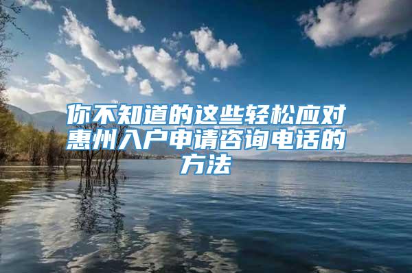 你不知道的这些轻松应对惠州入户申请咨询电话的方法