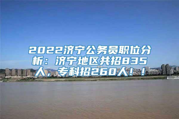 2022济宁公务员职位分析：济宁地区共招835人，专科招260人！！