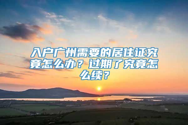 入户广州需要的居住证究竟怎么办？过期了究竟怎么续？