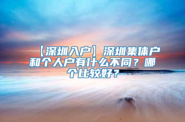 【深圳入户】深圳集体户和个人户有什么不同？哪个比较好？