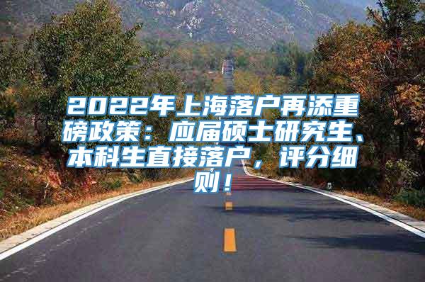 2022年上海落户再添重磅政策：应届硕士研究生、本科生直接落户，评分细则！