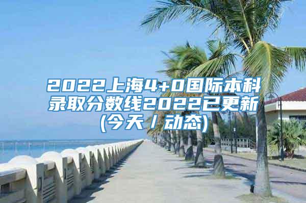 2022上海4+0国际本科录取分数线2022已更新(今天／动态)