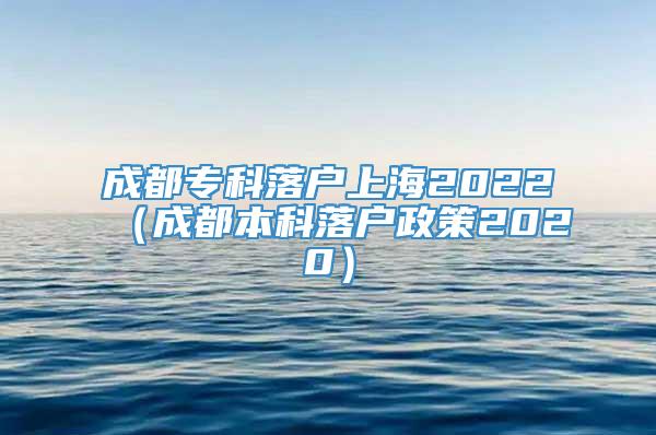 成都专科落户上海2022（成都本科落户政策2020）