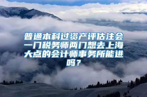 普通本科过资产评估注会一门税务师两门想去上海大点的会计师事务所能进吗？