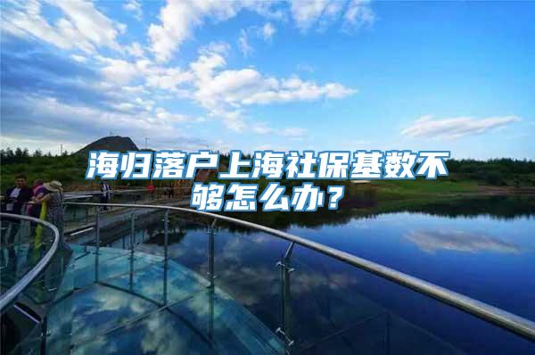 海归落户上海社保基数不够怎么办？