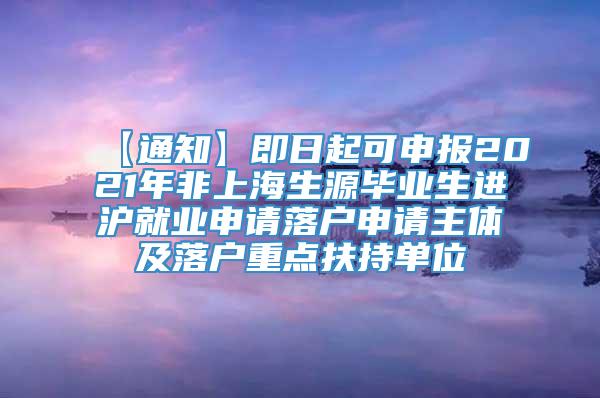 【通知】即日起可申报2021年非上海生源毕业生进沪就业申请落户申请主体及落户重点扶持单位