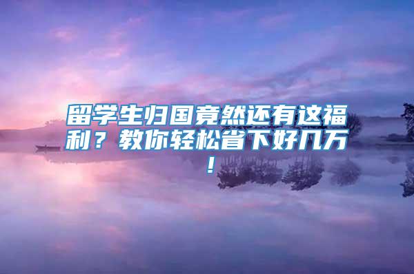 留学生归国竟然还有这福利？教你轻松省下好几万！