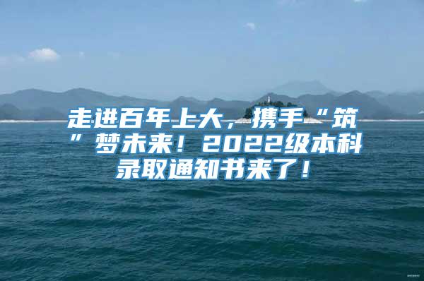 走进百年上大，携手“筑”梦未来！2022级本科录取通知书来了！