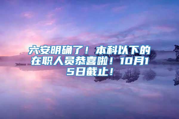 六安明确了！本科以下的在职人员恭喜啦！10月15日截止！