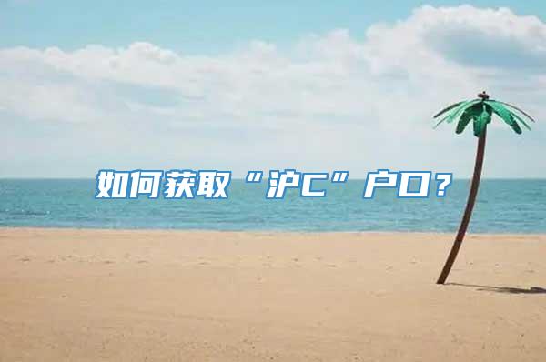 如何获取“沪C”户口？