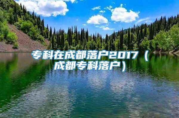 专科在成都落户2017（成都专科落户）