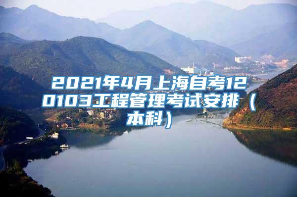 2021年4月上海自考120103工程管理考试安排（本科）