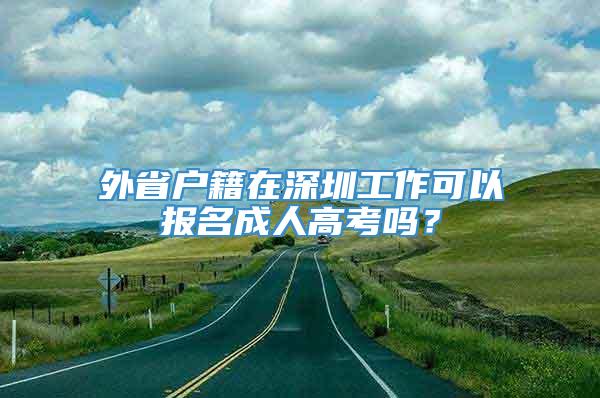 外省户籍在深圳工作可以报名成人高考吗？