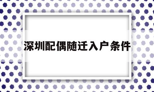 深圳配偶随迁入户条件(深圳配偶随迁入户条件2022) 积分入户测评