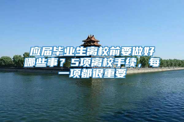 应届毕业生离校前要做好哪些事？5项离校手续，每一项都很重要