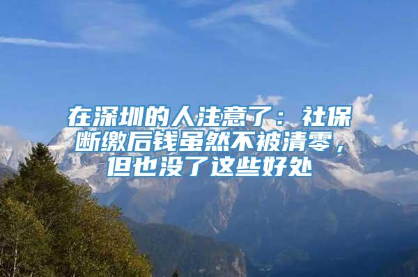 在深圳的人注意了：社保断缴后钱虽然不被清零，但也没了这些好处