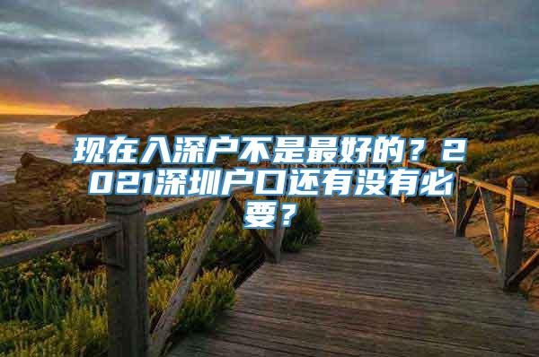 现在入深户不是最好的？2021深圳户口还有没有必要？