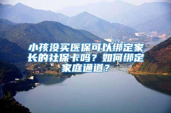 小孩没买医保可以绑定家长的社保卡吗？如何绑定家庭通道？