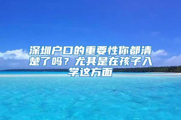 深圳户口的重要性你都清楚了吗？尤其是在孩子入学这方面