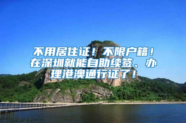 不用居住证！不限户籍！在深圳就能自助续签、办理港澳通行证了！