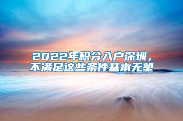 2022年积分入户深圳，不满足这些条件基本无望