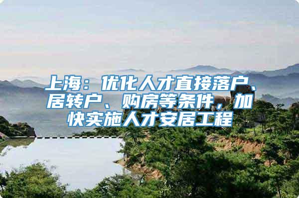 上海：优化人才直接落户、居转户、购房等条件，加快实施人才安居工程