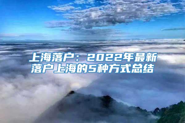 上海落户：2022年最新落户上海的5种方式总结