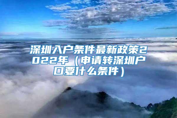 深圳入户条件最新政策2022年（申请转深圳户口要什么条件）