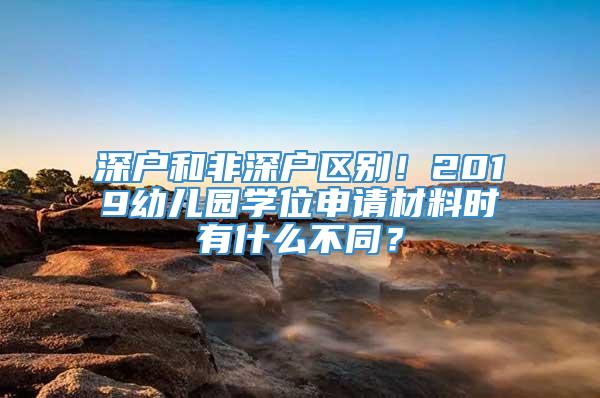 深户和非深户区别！2019幼儿园学位申请材料时有什么不同？