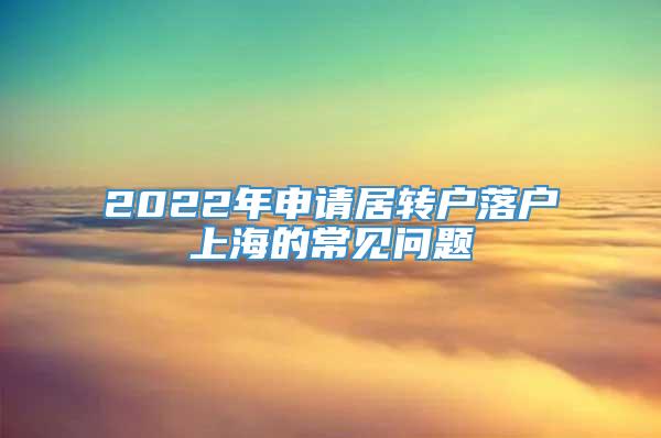 2022年申请居转户落户上海的常见问题