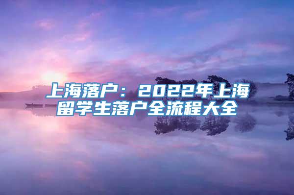 上海落户：2022年上海留学生落户全流程大全