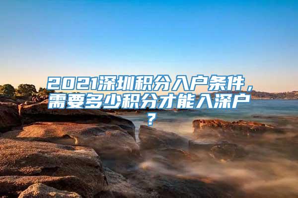 2021深圳积分入户条件，需要多少积分才能入深户？