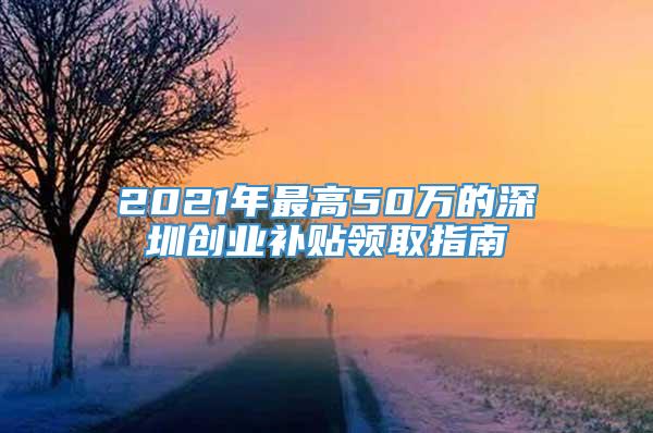 2021年最高50万的深圳创业补贴领取指南