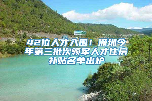 42位人才入围！深圳今年第三批次领军人才住房补贴名单出炉